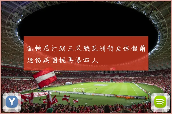 孔帕尼计划三叉戟亚洲行后休假前场伤病困扰再添四人