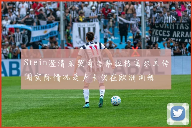 Stein澄清东契奇与弗拉格高尔夫传闻实际情况是卢卡仍在欧洲训练