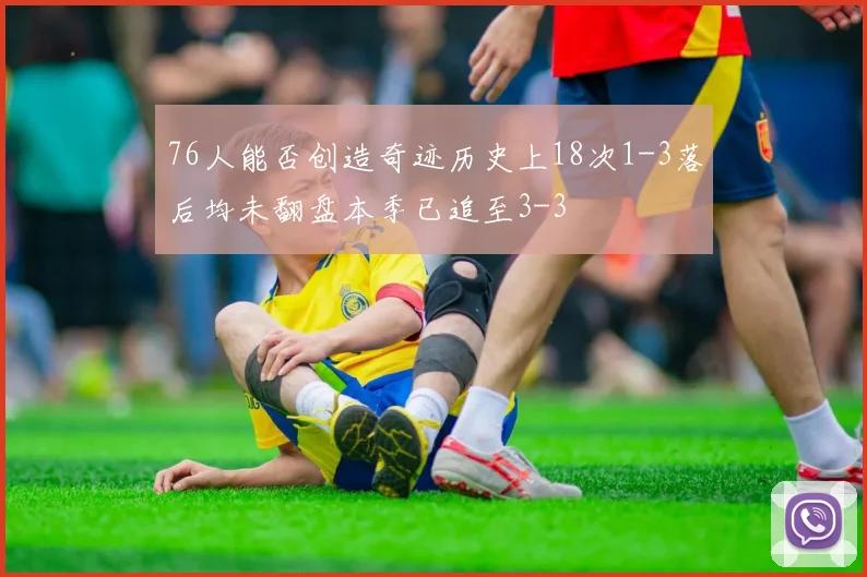 76人能否创造奇迹历史上18次1-3落后均未翻盘本季已追至3-3