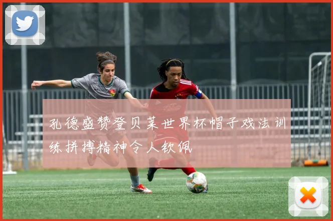 孔德盛赞登贝莱世界杯帽子戏法训练拼搏精神令人钦佩