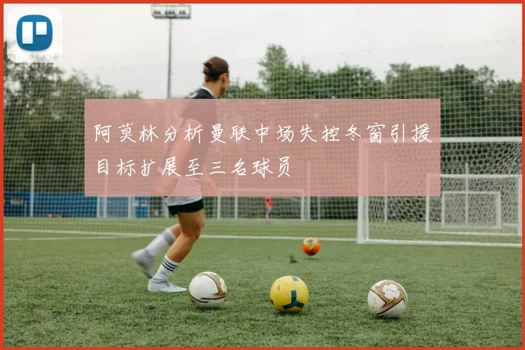 阿莫林分析曼联中场失控冬窗引援目标扩展至三名球员