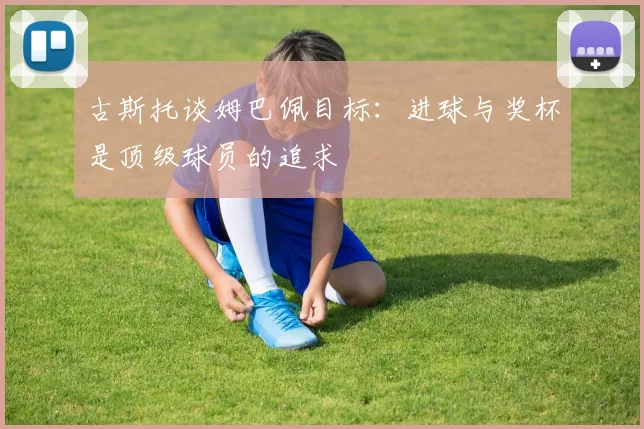 古斯托谈姆巴佩目标：进球与奖杯是顶级球员的追求
