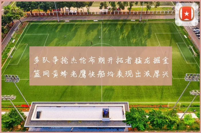 多队争抢杰伦布朗开拓者猛龙掘金篮网黄蜂老鹰快船均表现出浓厚兴趣
