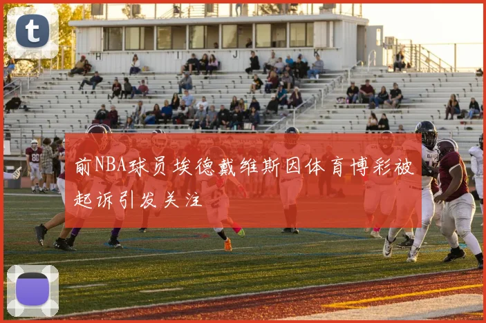 前NBA球员埃德戴维斯因体育博彩被起诉引发关注
