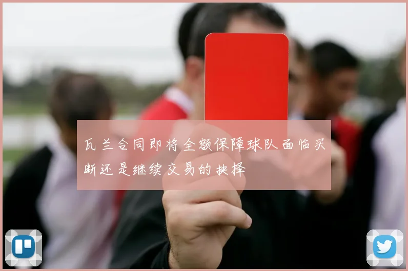 瓦兰合同即将全额保障球队面临买断还是继续交易的抉择