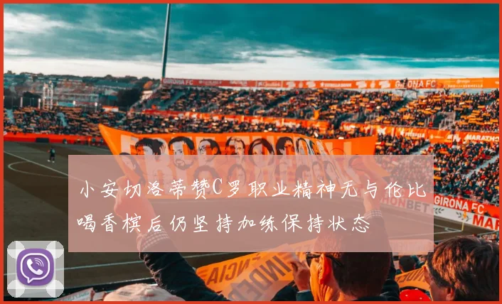 小安切洛蒂赞C罗职业精神无与伦比喝香槟后仍坚持加练保持状态
