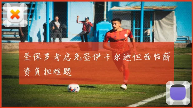 圣保罗考虑免签伊卡尔迪但面临薪资负担难题