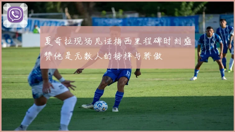 夏奇拉现场见证梅西里程碑时刻盛赞他是无数人的榜样与骄傲