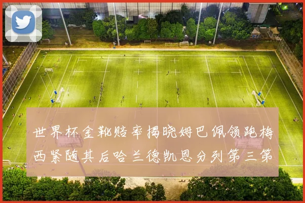 世界杯金靴赔率揭晓姆巴佩领跑梅西紧随其后哈兰德凯恩分列第三第四