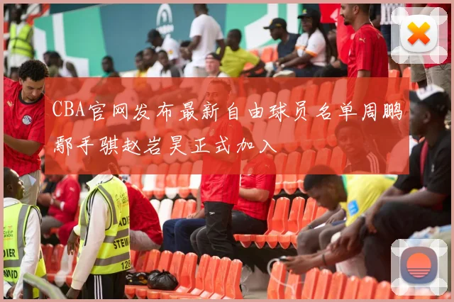 CBA官网发布最新自由球员名单周鹏鄢手骐赵岩昊正式加入