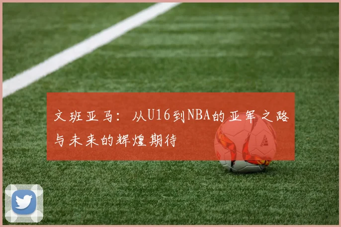 文班亚马：从U16到NBA的亚军之路与未来的辉煌期待