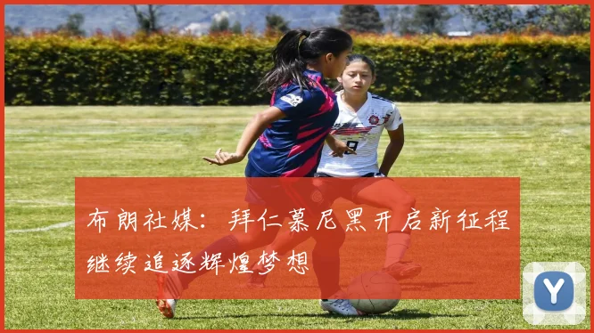 布朗社媒：拜仁慕尼黑开启新征程继续追逐辉煌梦想