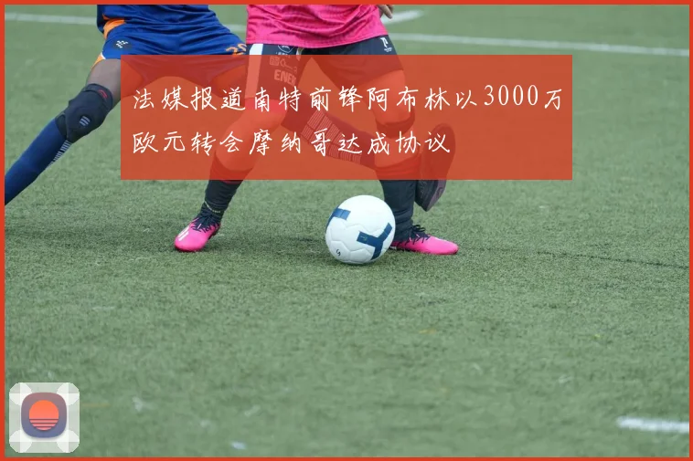 法媒报道南特前锋阿布林以3000万欧元转会摩纳哥达成协议