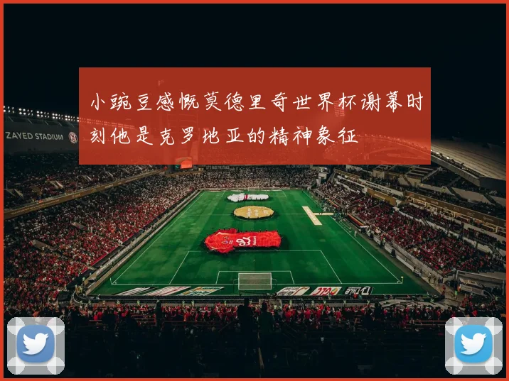 小豌豆感慨莫德里奇世界杯谢幕时刻他是克罗地亚的精神象征