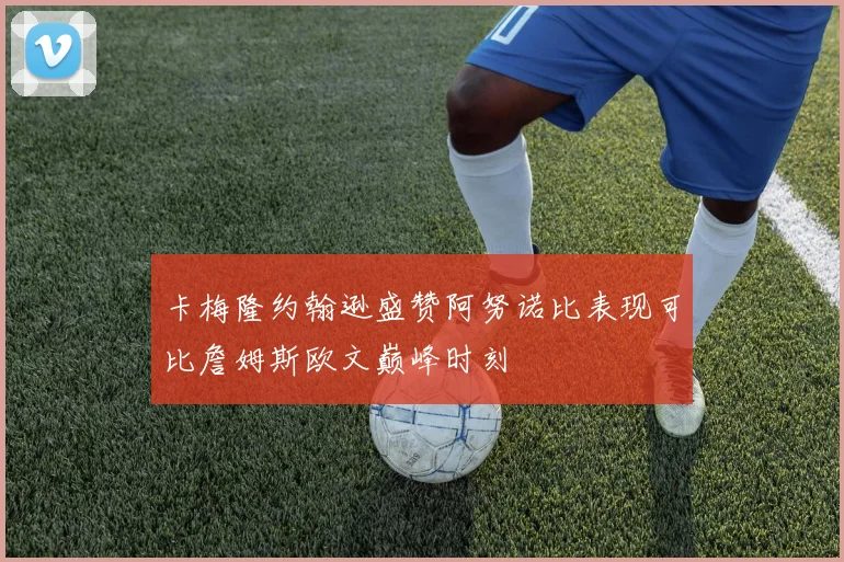 卡梅隆约翰逊盛赞阿努诺比表现可比詹姆斯欧文巅峰时刻