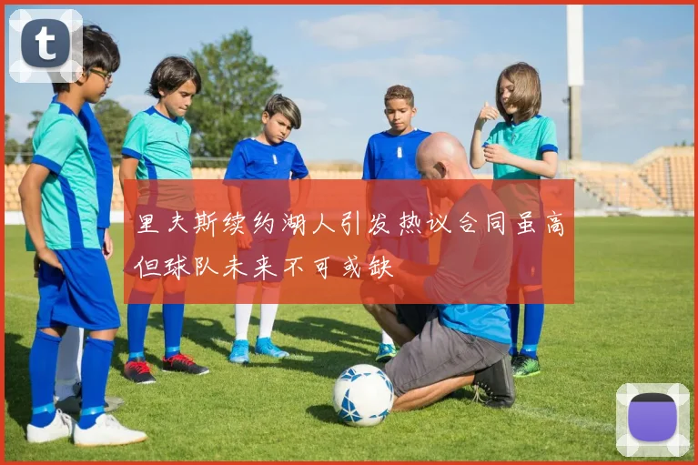 里夫斯续约湖人引发热议合同虽高但球队未来不可或缺