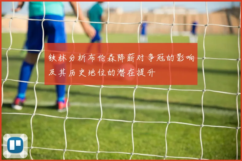 铁林分析布伦森降薪对争冠的影响及其历史地位的潜在提升