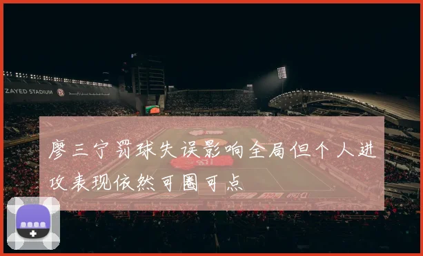 廖三宁罚球失误影响全局但个人进攻表现依然可圈可点