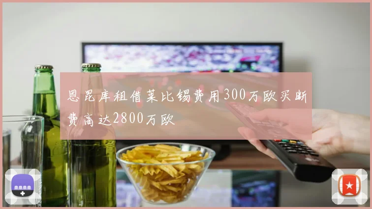 恩昆库租借莱比锡费用300万欧买断费高达2800万欧