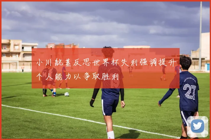 小川航基反思世界杯失利强调提升个人能力以争取胜利