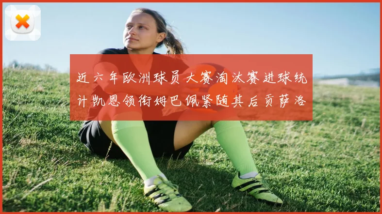近六年欧洲球员大赛淘汰赛进球统计凯恩领衔姆巴佩紧随其后贡萨洛表现不俗