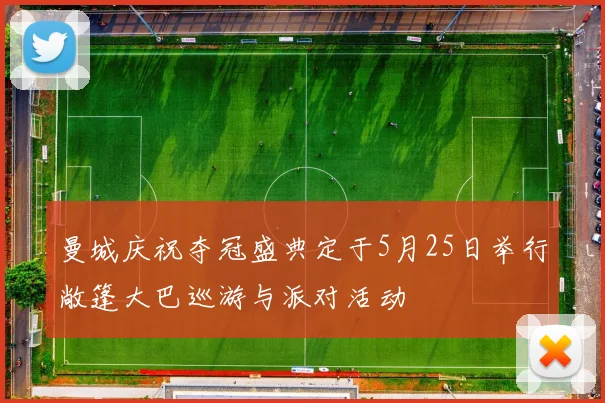 曼城庆祝夺冠盛典定于5月25日举行敞篷大巴巡游与派对活动