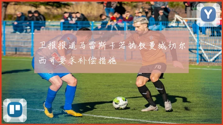 卫报报道马雷斯卡若执教曼城切尔西可要求补偿措施