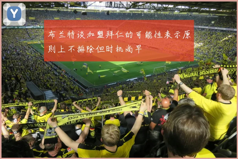 布兰特谈加盟拜仁的可能性表示原则上不排除但时机尚早