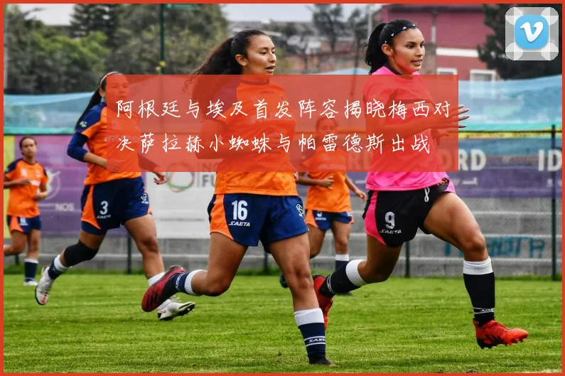 阿根廷与埃及首发阵容揭晓梅西对决萨拉赫小蜘蛛与帕雷德斯出战