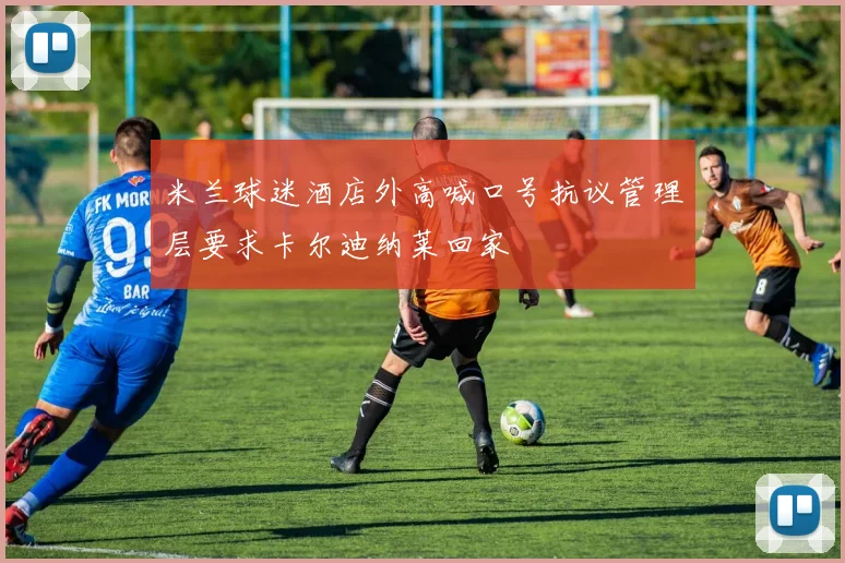 米兰球迷酒店外高喊口号抗议管理层要求卡尔迪纳莱回家