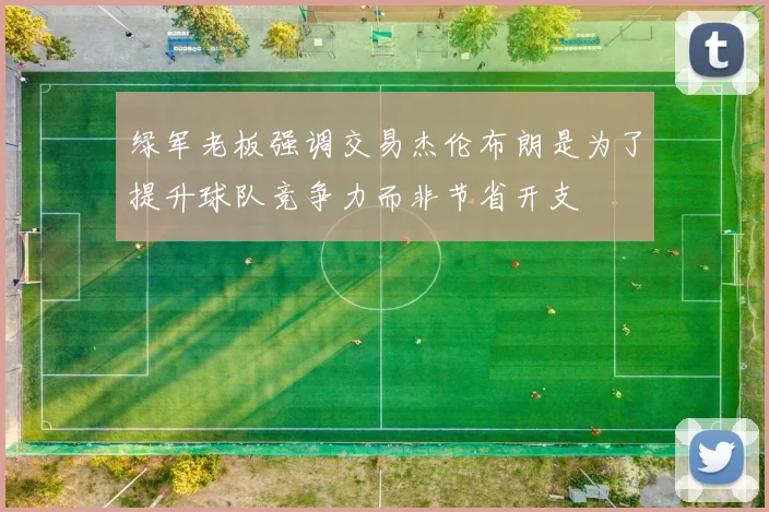 绿军老板强调交易杰伦布朗是为了提升球队竞争力而非节省开支