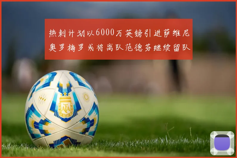 热刺计划以6000万英镑引进萨维尼奥罗梅罗或将离队范德芬继续留队