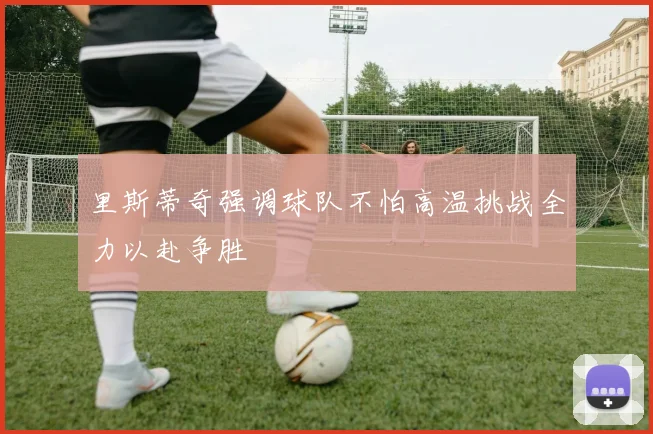 里斯蒂奇强调球队不怕高温挑战全力以赴争胜