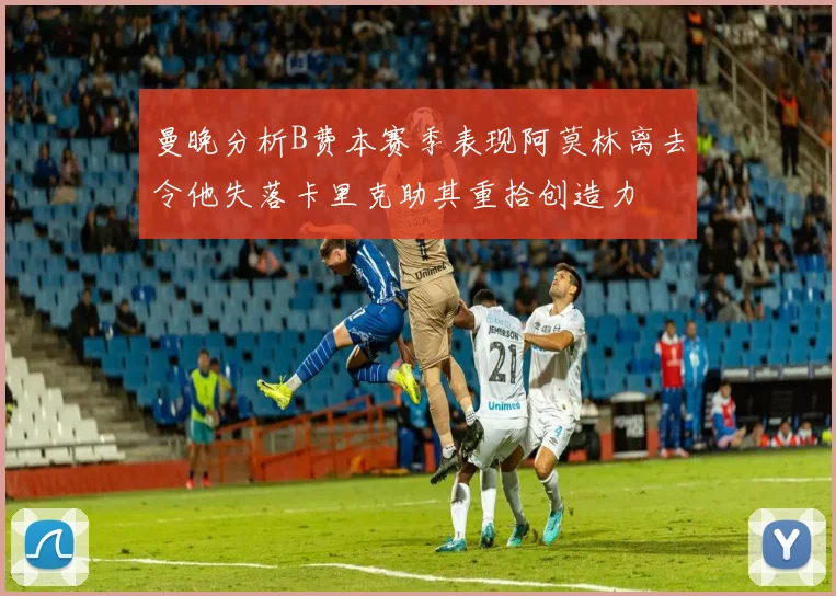 曼晚分析B费本赛季表现阿莫林离去令他失落卡里克助其重拾创造力
