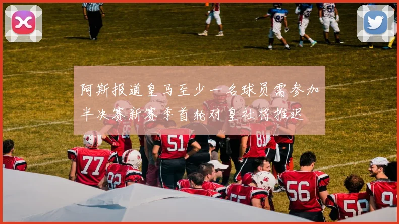 阿斯报道皇马至少一名球员需参加半决赛新赛季首轮对皇社将推迟